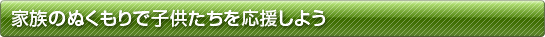 家族のぬくもりで子供たちを応援しよう